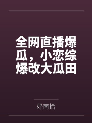 全网直播爆瓜,小恋综爆改大瓜田