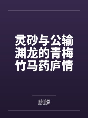 灵砂与公输渊龙的青梅竹马药庐情缘