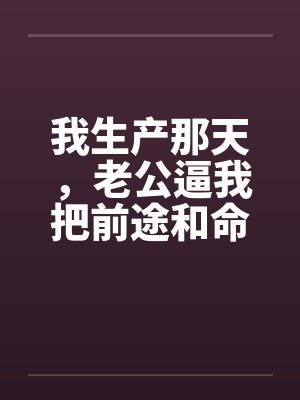 我生产那天,老公逼我把前途和命一起让出去