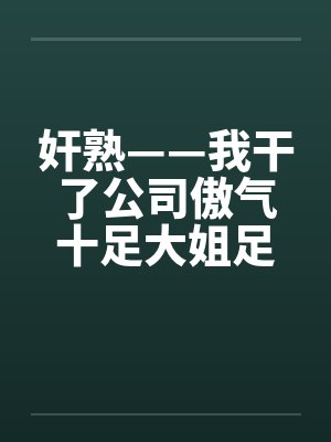 奸熟——我干了公司傲气十足大姐足大姐