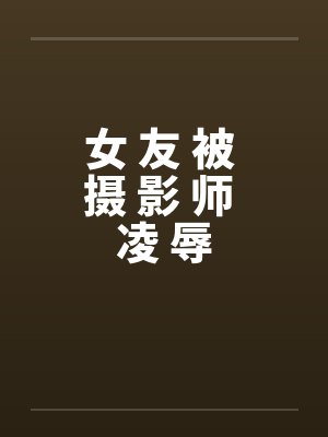 女 友 被 摄 影 师 凌 辱