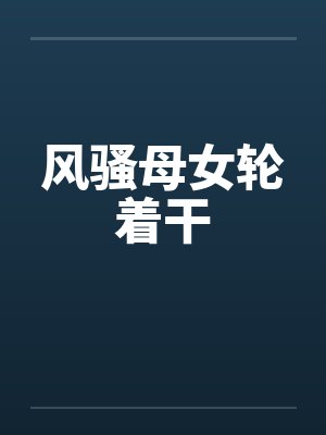 风骚母女轮着干
