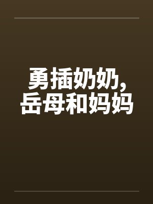 勇插奶奶，岳母和妈妈