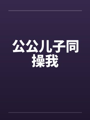 公公儿子同操我
