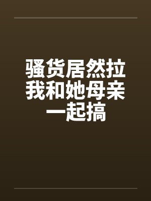 骚货居然拉我和她母亲一起搞