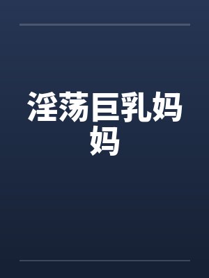 淫荡巨乳妈妈
