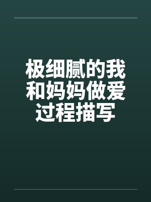 极细腻的我和妈妈做爱过程描写