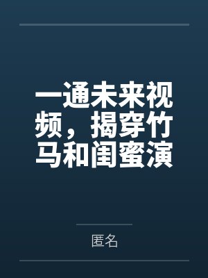 一通未来视频,揭穿竹马和闺蜜演的三年好戏