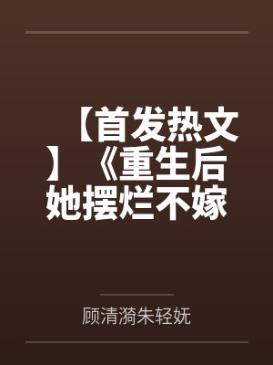 【首发热文】《重生后她摆烂不嫁，国公爷急红眼》顾清漪 贺震
