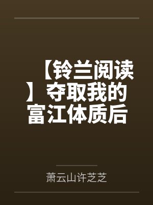 【铃兰阅读】夺取我的富江体质后，他悔疯了 作者：by萧云山许芝芝笔趣阁无弹窗
