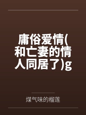 庸俗爱情(和亡妻的情人同居了)gl