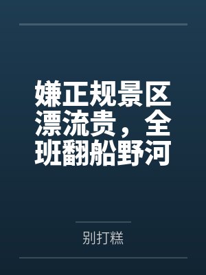 嫌正规景区漂流贵，全班翻船野河