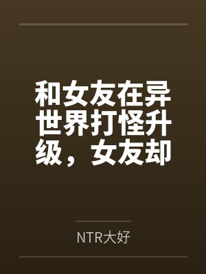 和女友在异世界打怪升级,女友却被各种男人盯上了