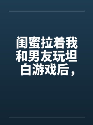 闺蜜拉着我和男友玩坦白游戏后,我不救他了
