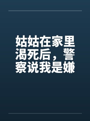 姑姑在家里渴死后,警察说我是嫌疑人