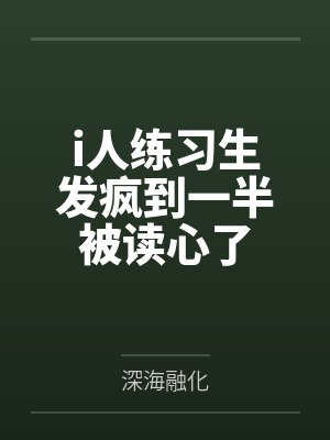 i人练习生发疯到一半被读心了by深海融化